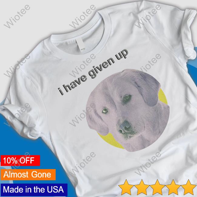 I Have Given Up Shirts Dogecore Merch I Have Given Up Shirt
