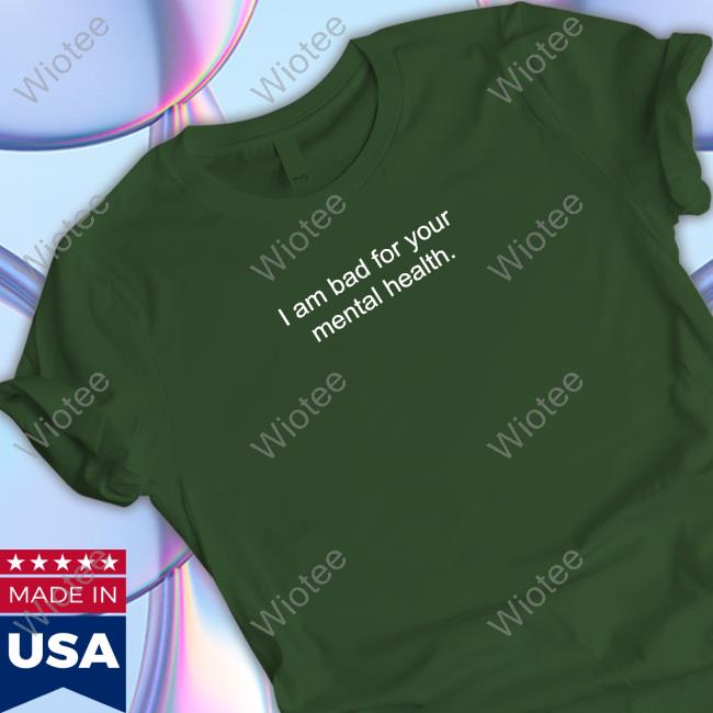Shirts That Go Hard I Am Bad For Your Mental Health Shirt Shirtsthtgohard