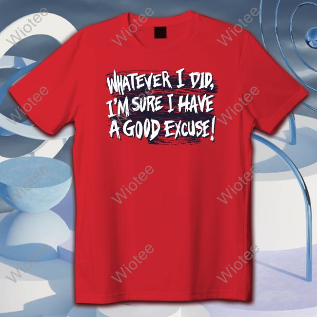 Whatever I Did I'm Sure I Have A Good Excuse T Shirts