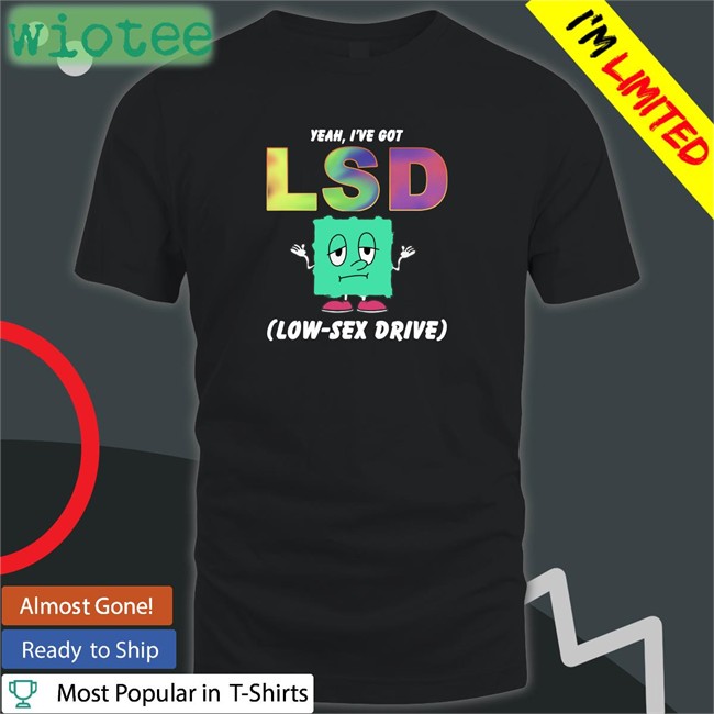 Top Thegoodshirts Yeah I've Got Lsd Low Sex Drive Shirt Shirts That Go Hard