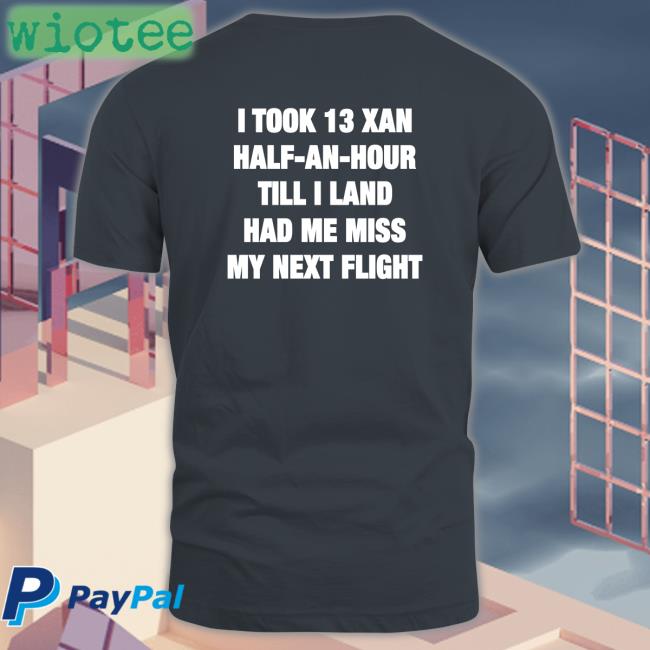 Shirts That Go Hard I Took 13 Xan Half An Hour Till I Land Had Me Miss My Next Flight Shirts Shirtsthtgohard