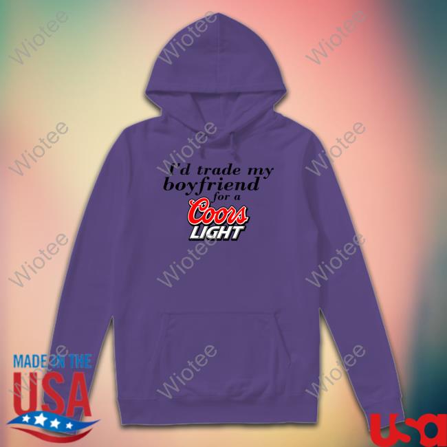 I'd Trade My Boyfriend For A Coors Light Shirts I'd Trade My Boyfriend For A Coors Light Hooded Sweatshirt Chrissie Mayr