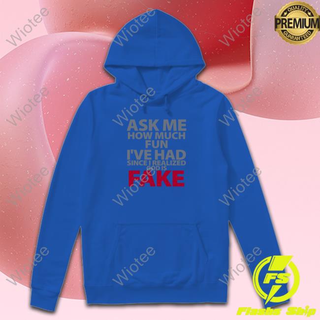 Atheist Republic Merch Ask Me How Much Fun I've Had Since I Realized God Is Fake Sweatshirt Ask Me How Much Fun I've Had Since I Realized God Is Fake T Shirt