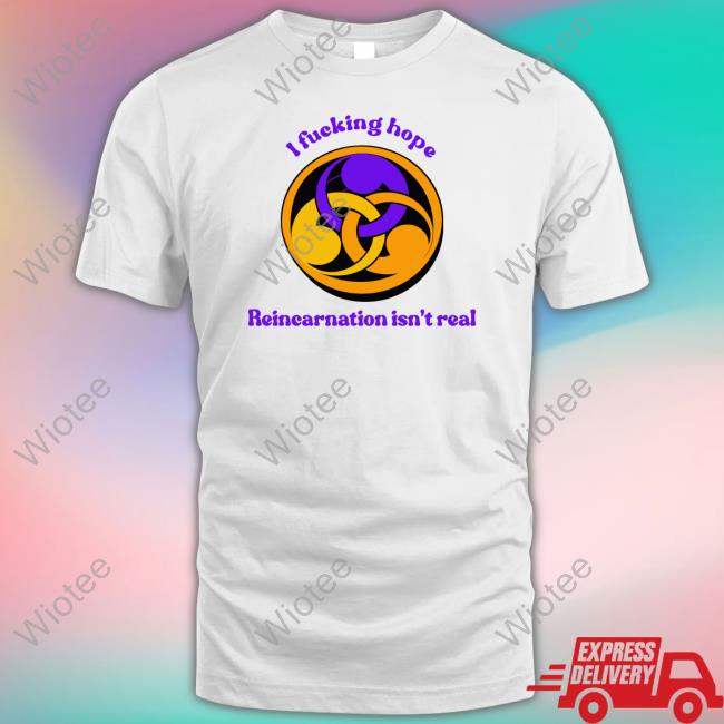 I Fucking Hope Reincarnation Isn't Real Tee