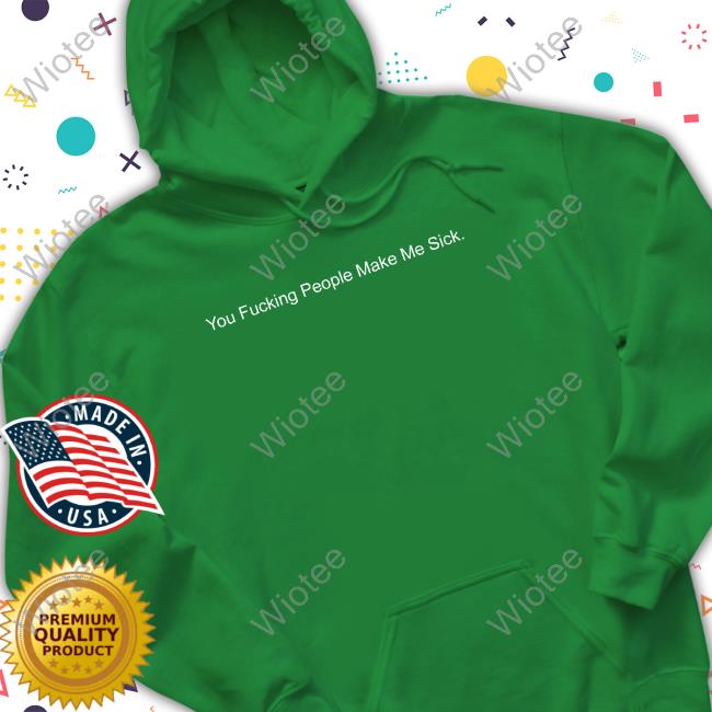 Shirts That Go Hard You Fucking People Make Me Sick Tee Shirtsthtgohard Shirts That Go Hard You Fucking People Make Me Sick Sweatshirt