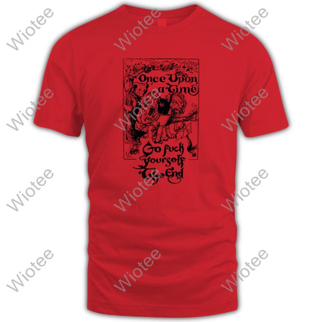 Shirts That Go Hard Once Upon A Time Go Fuck Yourself The End Edition Limited T-Shirt