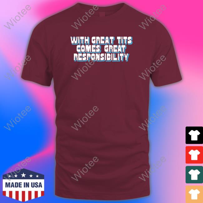With Great Tits Comes Great Responsibility Shirt Shirts That Go Hard With Great Tits Comes Great Responsibility Shirt