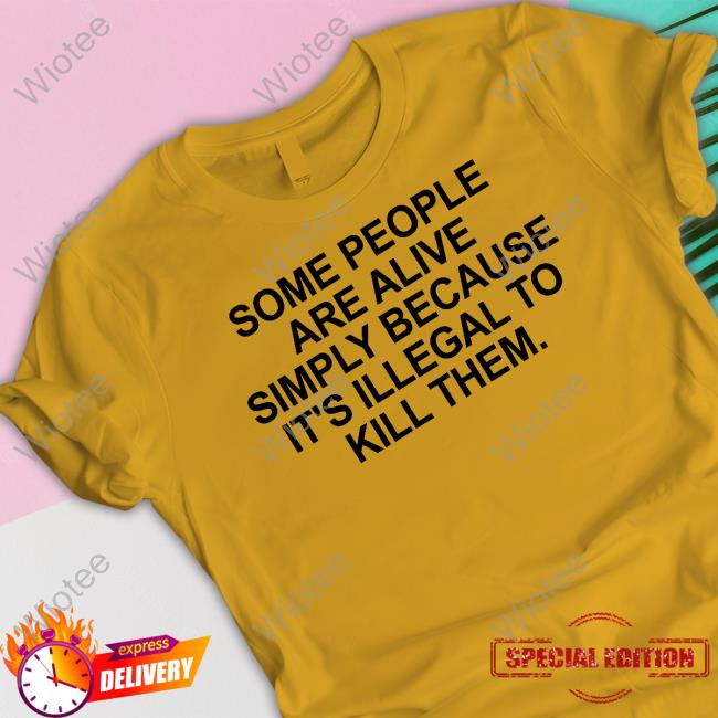 Some People Are Alive Simply Because It's Illegal To Kill Them Shirt Official Some People Are Alive Simply Because It's Illegal To Kill Them T Shirt