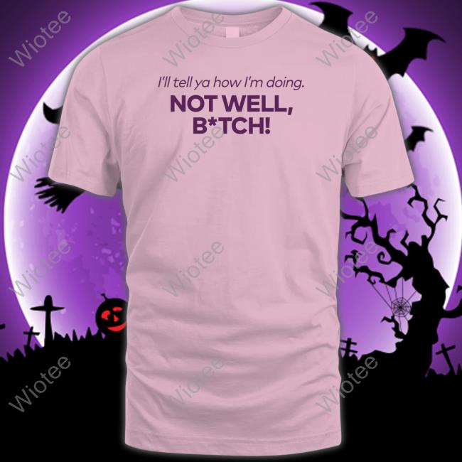 Bravo Merch I'll Tell Ya How I'm Doing Not Well Bitch Shirts Bravo Merch I'll Tell Ya How I'm Doing Not Well Bitch Tee