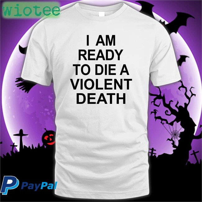 Shirts That Go Hard I Am Ready To Die A Violent Death Shirt