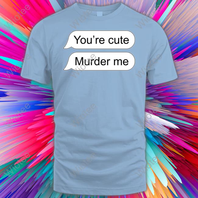 You're Cute Murder Me Sweatshirt Shirts That Go Hard