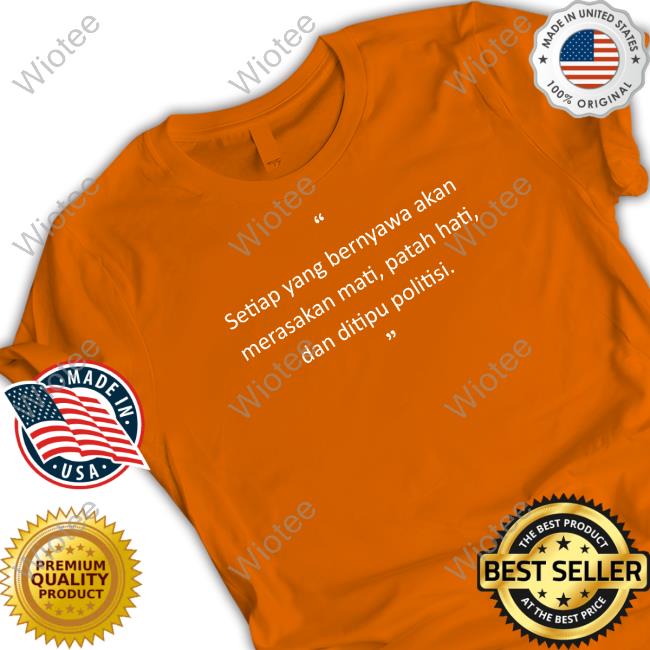 Official Setiap Yang Bernyawa Akan Shirts Original Setiap Yang Bernyawa Akan Merasakan Mati, Patah Hati, Dan Ditipu Politisi Tee Shirts