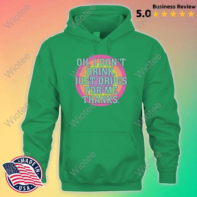 Oh I Don't Drink Just Drugs For Me Thanks Shirt Shirts That Go Hard Oh I Don't Drink Just Drugs For Me Thanks Sweatshirt