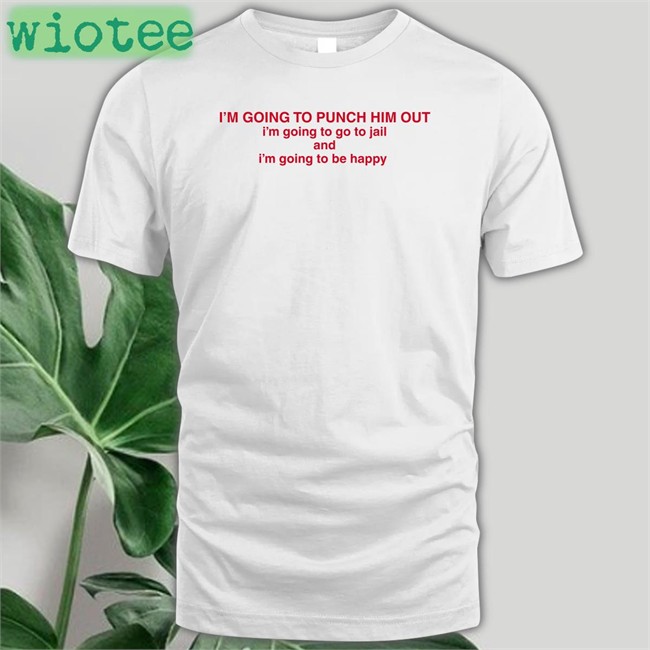 I'm Going To Punch Him Out I'm Going To Go To Jail And I'm Going To Be Happy T Shirt Nancy Pelosi