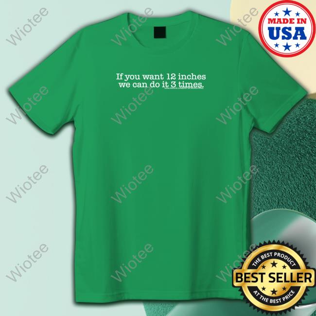 Official If You Want 12 Inches We Can Do It 3 Times Shirt Shirts That Go Hard