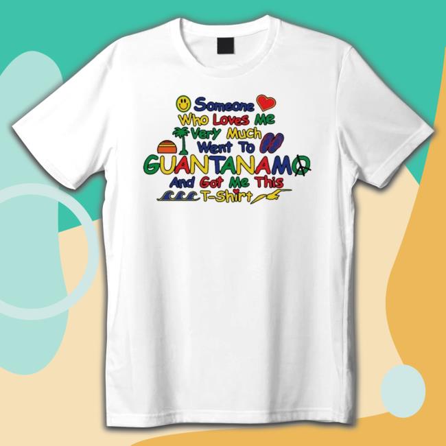 someone who loves very much me went to Guantanamo and got me this nice Shirts Official someone who loves very much me went to Guantanamo and got me this nice T Shirt