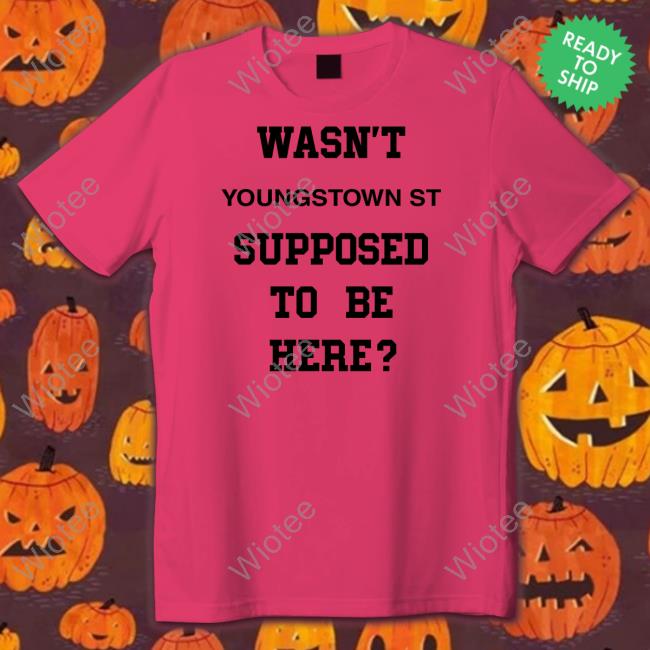 Wasn't Youngstown St Supposed To Be Here Shirt Wasn't Youngstown St Supposed To Be Here T-Shirt