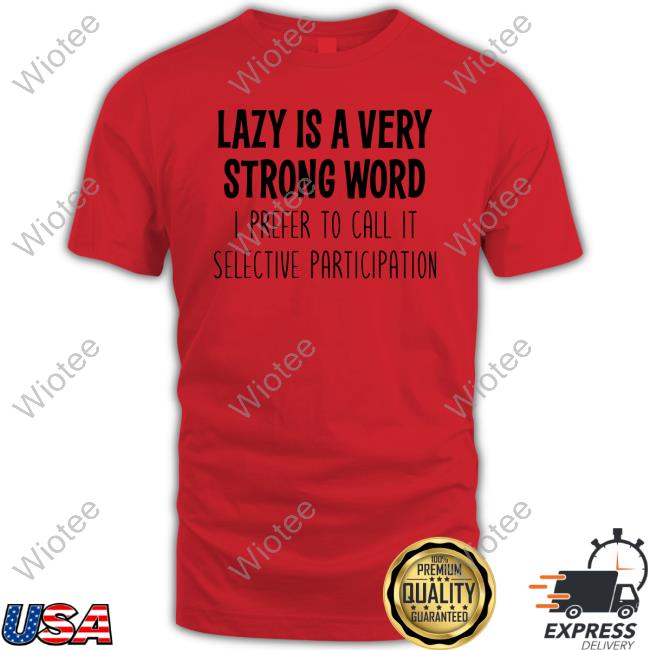 Lazy Is A Very Strong Word I Prefer To Call It Selective Participation Tee