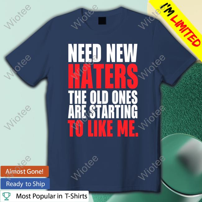 Need New Haters The Old Ones Are Starting To Love Me TShirts Need New Haters The Old Ones Are Starting To Love Me Tees