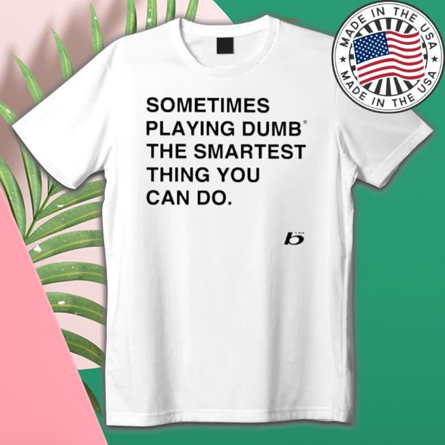 Sometimes Playing Dumb The Smartest Thing You Can Do shirt Sometimes Playing Dumb The Smartest Thing You Can Do Shirt