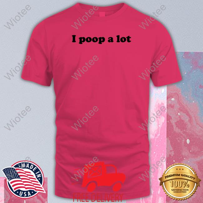 I Poop A Lot T Shirt Shirts That Go Hard I Poop A Lot Shirt Shirtsthtgohard Tee Shirt