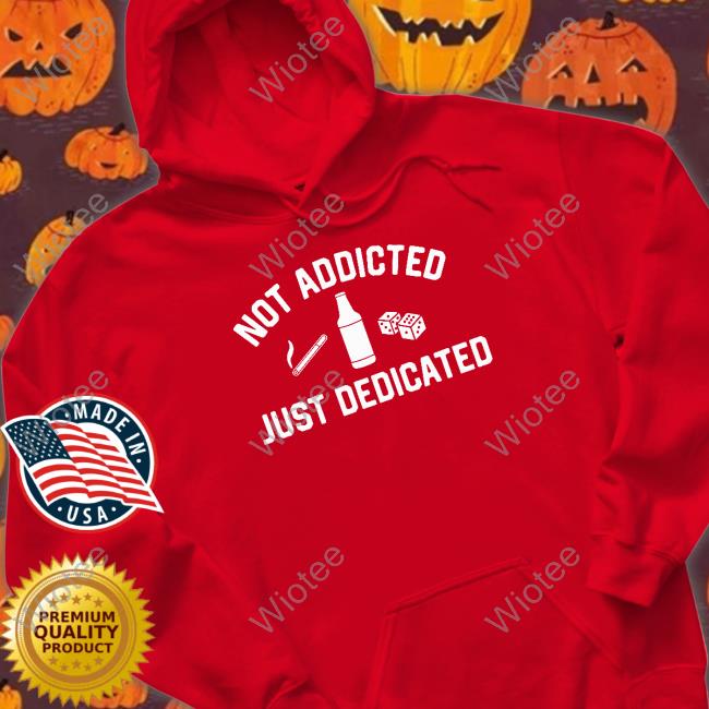Not Addicted Just Dedicated T Shirts Not Addicted Just Dedicated Sweatshirt Shitheadsteve Shop