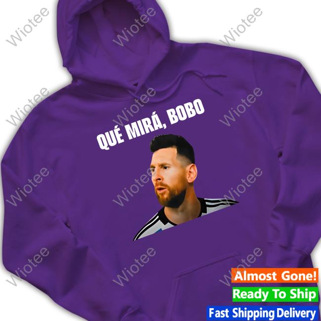 Messi Qué Mirá Bobo Hoodie Qué Mirá Bobo Shirt Messi Argentina