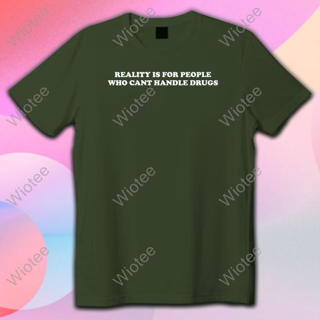 Shirts That Go Hard Reality Is For People Who Cant Handle Drugs Shirt Reality Is For People Who Cant Handle Drugs Sweatshirt