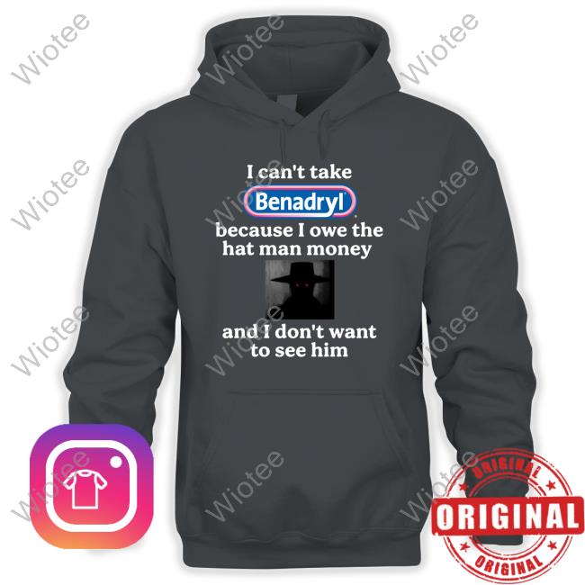 I Can't Take Benadryl Because I Owe The Hat Man Money And I Don't Want To See Him Shirt Images That Might Be Cursed Official I Can't Take Benadryl Because I Owe The Hat Man Money And I Don't Want To See Him Shirt