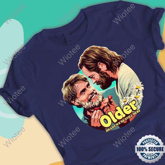 Nordacious Merch Older Means We're Still Here T Shirt Bill And Frank Older Means We're Still Here Tee Shirt