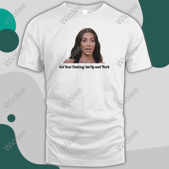 Get Your Fucking Ass Up And Work Shirt