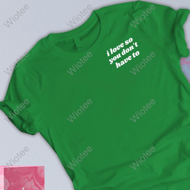 Swell Entertainment Shop I Love So You Don't Have To T Shirt Official Swell Entertainment Shop I Love So You Don't Have To Shirt