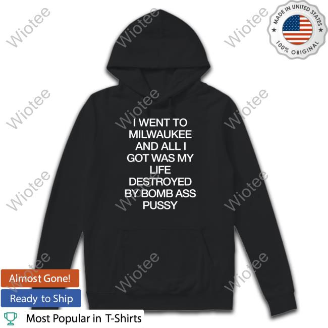 Shirts That Go Hard I Went To Milwaukee An All I Got Was My Life Destroyed By Bomb Ass Bussy Shirt Shirtsthtgohard