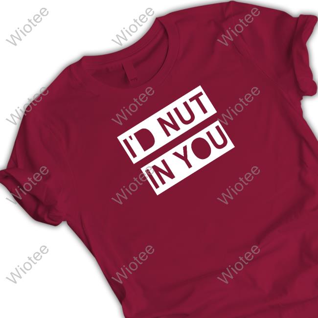 I'd Nut In You Shirt