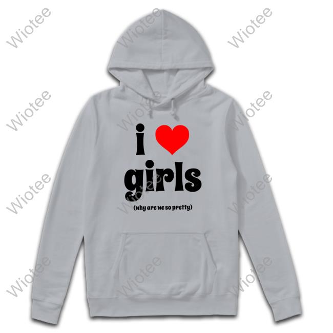 I Love Girls Shirt I Love Girls Why Are We So Pretty Shirt