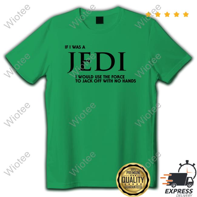 Shirts That Go Hard Shirt I Wear Love Merch If I Was A Jedi I Would Use The Force To Jack Off With No Hands Tee