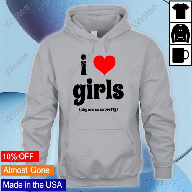 I Love Girls Shirt I Love Girls Why Are We So Pretty T-Shirt