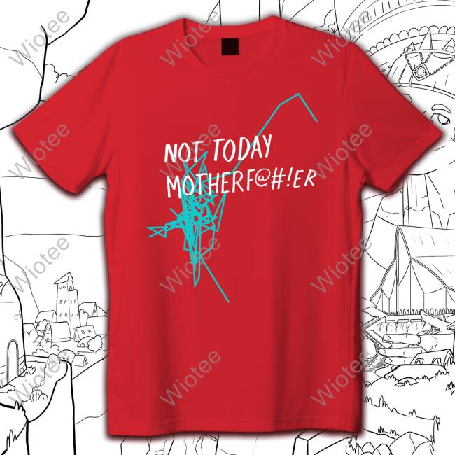 Not Today Motherf@#!Er Sweatshirt Official Not Today Motherf@#!Er T-Shirt