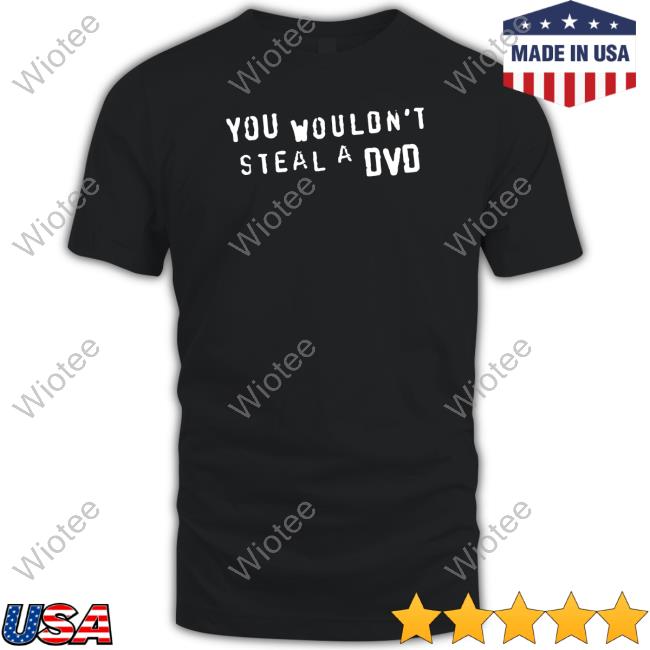You Wouldn't Steal A Dvd Shirt