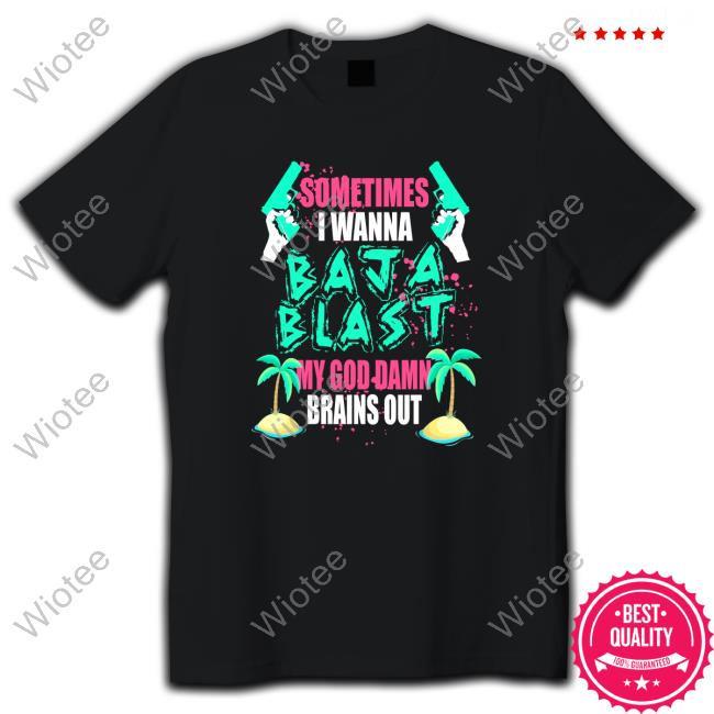 Sometimes I Wanna Baja Blast My God Damn Brains Out Tshirt Official Sometimes I Wanna Baja Blast My God Damn Brains Out T Shirt
