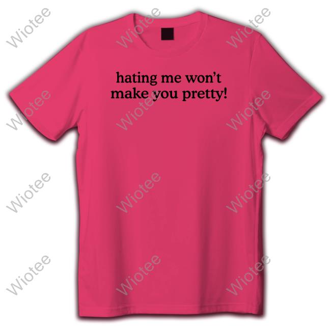 Official Hating Me Won't Make You Pretty T Shirt
