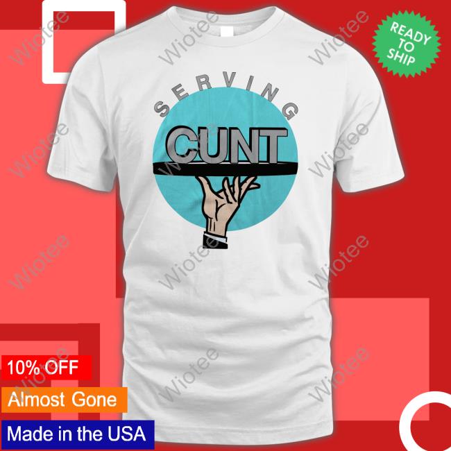 Official Shirts That Go Hard Serving Cunt Shirt Thegoodshirts