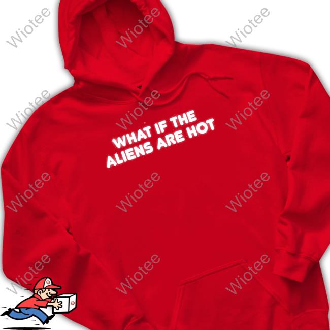 What If The Aliens Are Hot T-Shirt What If The Aliens Are Hot T-Shirt