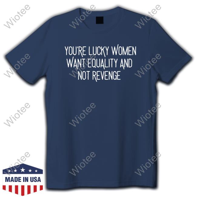 You’Re Lucky Women Want Equality And Not Revenge Shirts Official Bohobabe Merch You’Re Lucky Women Want Equality And Not Revenge T-Shirt