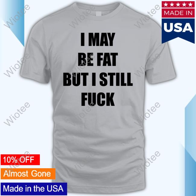 I May Be Fat But I Still Fuck Hoodie I May Be Fat But I Still Fuck Hoodie Sweatshirt