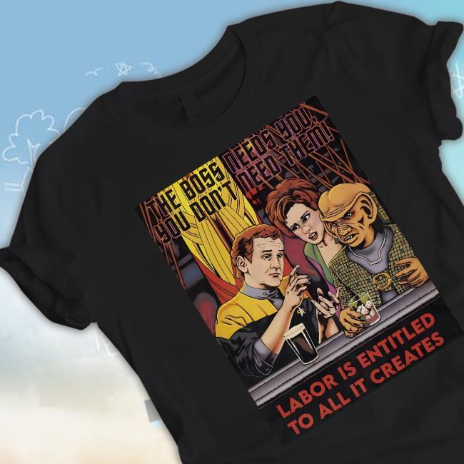 Official The Boss Needs You You Don't Need Them Shirt The Boss Needs You You Don't Need Them Labor Is Entitled To All It Creates Hoodie