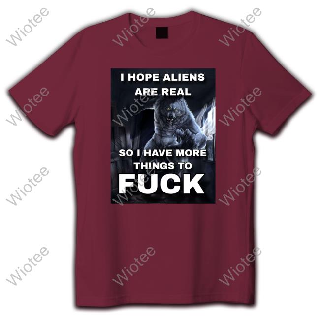 Official I Hope Aliens Are Real So I Have More Things To Fuck Shirt