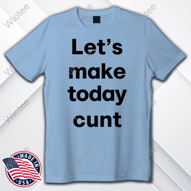 Let's Make Today Cunt Shirt