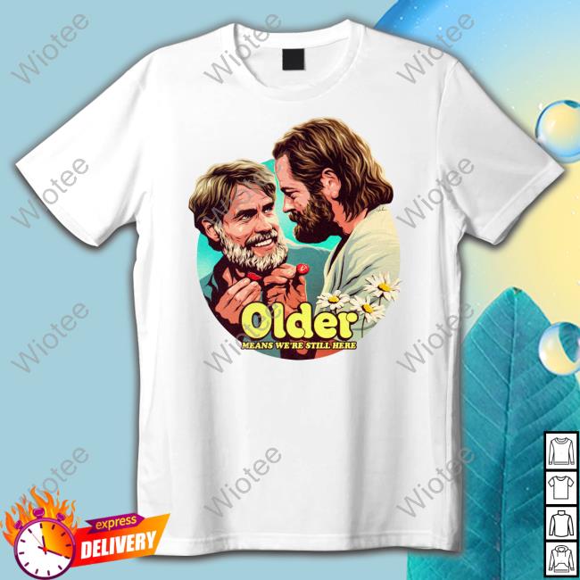 Nordacious Merch Older Means We're Still Here T Shirt Nordacious Merch Older Means We're Still Here Sweatshirt Bill And Frank