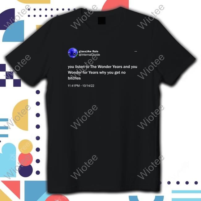 Official You Listen To The Wonder Years And You Wonder For Years Why You Get No Bitches T-Shirt Official You Listen To The Wonder Years And You Wonder For Years Why You Get No Bitches T-Shirt